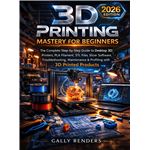 3D Printing Mastery For Beginners - The Complete Step-By-Step Guide To Desktop 3D Printers, Pla Filament, Stl Files, Slicer Software, Troubleshooting, Maintenance & Profiting