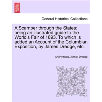 A Scamper Through the States - Being an Illustrated Guide to the World's Fair of 1893. to Which Is Added an Account of the Columbian Exposition, by James Dredge, Etc. - Paperback / softback - 2011 - 1