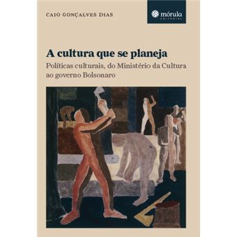 A Cultura Que Se Planeja - Políticas Culturais, Do Ministério Da Cultura Ao Governo Bolsonaro - 1