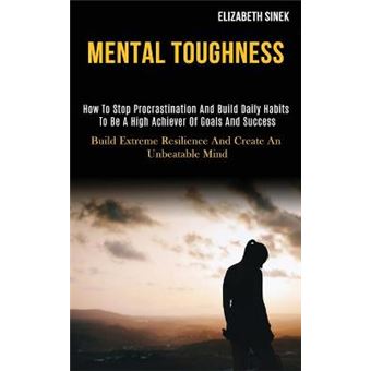 Mental Toughness How To Stop Procrastination And Build Daily Habits To Be A High Achiever Of Goals And Success Build Extreme Resilience And Create An Unbeatable Mind - 1