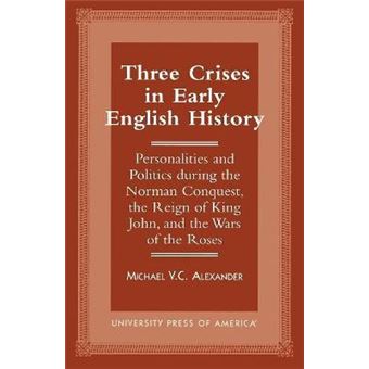 Three Crises in Early English History : Personalities and Politics During the Norman Conquest, the Reign of King John, and the Wars of the Roses - 1
