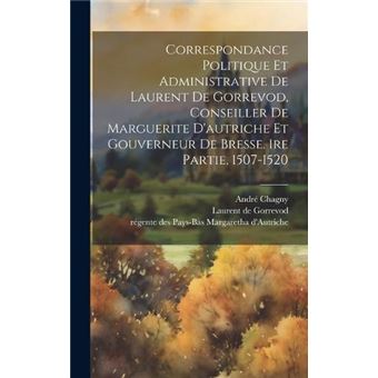 Correspondance Politique Et Administrative De Laurent De Gorrevod Conseiller De Marguerite Dautriche Et Gouverneur De Bresse. 1Re Partie 15071520 - 1