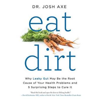 Eat Dirt Why Leaky Gut May Be The Root Cause Of Your Health Problems And 5 Surprising Steps To Cure It - 1