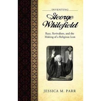 Inventing George Whitefield Race, Revivalism, And The Making Of A Religious Icon - 1