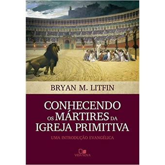 Conhecendo Os Mártires Da Igreja Primitiva: Uma Introdução Evangélica - 1
