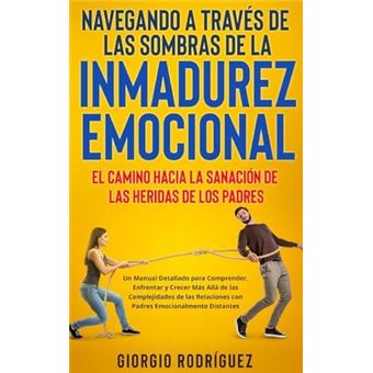 Navegando A Travs De Las Sombras De La Inmadurez Emocional El Camino Hacia La Sanacin De Las Heridas De Los Padres Un Manual Detallado Para Comprender Enf - 1