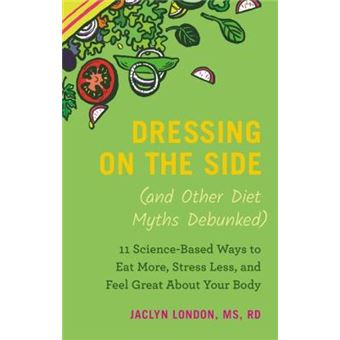 Dressing On The Side (And Other Diet Myths Debunked): 11 Science-Based Ways To Eat More, Stress Less, And Feel Great About Your Body - 1