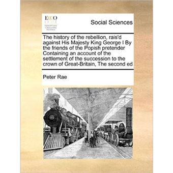 The History of the Rebellion, Rais'd Against His Majesty King George I by the Friends of the Popish Pretender Containing an Account of the Settlement of the Succession to the Crown of Great-Britain, the Second Ed - Paperback / softback - 2010 - 1