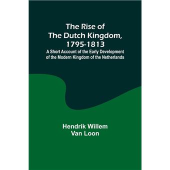 The Rise Of The Dutch Kingdom 17951813 A Short Account Of The Early Development Of The Modern Kingdom Of The Netherlands - 1