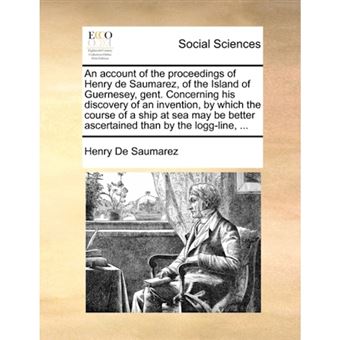 An Account of the Proceedings of Henry de Saumarez, of the Island of Guernesey, Gent. Concerning His Discovery of an Invention, by Which the Course of a Ship at Sea May Be Better Ascertained Than by the Logg-Line, ... - Paperback / softback - 2010 - 1