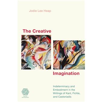 The Creative Imagination Indeterminacy And Embodiment In The Writings Of Kant, Fichte, And Castoriadis Social Imaginaries - 1