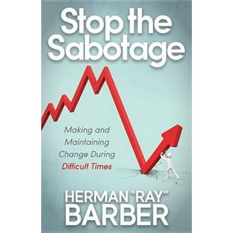 Stop the Sabotage : Making and Maintaining Change During Difficult Times - 1