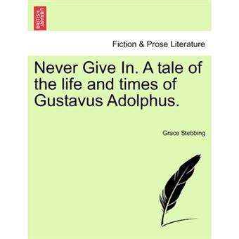 Never Give In. a Tale of the Life and Times of Gustavus Adolphus. - Paperback / softback - 2011 - 1