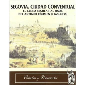 Segovia, Ciudad Conventual. El Clero Regular Al Final Del Antiguo Regimen (1768-1836) - 1