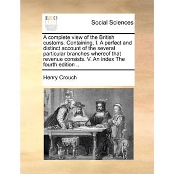 A Complete View of the British Customs. Containing, I. a Perfect and Distinct Account of the Several Particular Branches Whereof That Revenue Consists. V. an Index the Fourth Edition .. - Paperback / softback - 2010 - 1