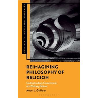 Reimagining Philosophy of Religion Understanding, Commitment, and Making-Believe - 1