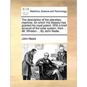 The Description of the Planetary Machine, for Which His Majesty Has Granted His Royal Patent. with a Brief Account of the Solar System, from ... Mr. Whiston ... by John Neale. - Paperback / softback - 2010 - 1