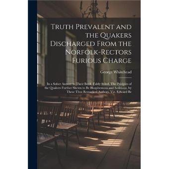 Truth Prevalent And The Quakers Discharged From The Norfolkrectors Furious Charge In A Sober Answer To Their Book Falsly Stiled The Priciples Of The Quake - 1