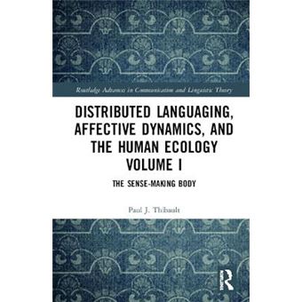 Distributed Languaging, Affective Dynamics, And The Human Ecology Volume I The Sensemaking Body Routledge Advances In Communication And Linguistic Theory - 1