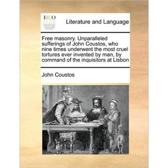 Free masonry. Unparalleled sufferings of John Coustos, who nine times underwent the most cruel tortures ever invented by man, by command of the inquis - Paperback - 2010 - 1