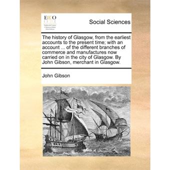"The History of Glasgow, from the Earliest Accounts to the Present Time; With an Account ... of the Different Branches of Commerce and Manufactures Now Carried on in the City of Glasgow. by John Gibson, Merchant in Glasgow. - Paperback / softback - 2010" - 1