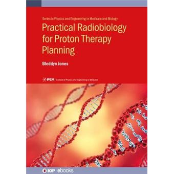 Practical Radiobiology For Proton Therapy Planning Ipemiop Series In Physics And Engineering In Medicine And Biology - 1