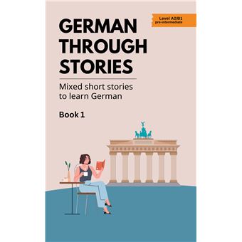 German Through Stories - Book 1 - Mixed Short Stories To Learn German (A2/B1) - 1