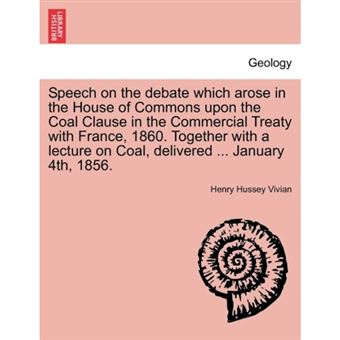 Speech on the Debate Which Arose in the House of Commons Upon the Coal Clause in the Commercial Treaty with France, 1860. Together with a Lecture on Coal, Delivered ... January 4th, 1856. - Paperback / softback - 2011 - 1