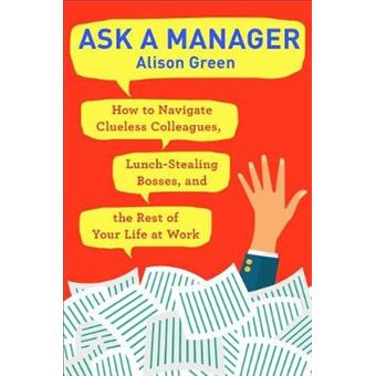 Ask A Manager How To Navigate Clueless Colleagues, Lunchstealing Bosses, And The Rest Of Your Life At Work - 1