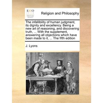 The Infallibility of Human Judgment, Its Dignity and Excellency. Being a New Art of Reasoning, and Discovering Truth, ... with the Supplement, Answering All Objections Which Have Been Made to It, ... the Fifth Edition - Paperback / softback - 2010 - 1