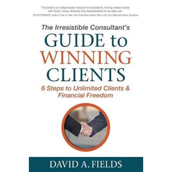 The Irresistible Consultant'S Guide To Winning Clients 6 Steps To Unlimited Clients  Financial Freedom - 1