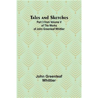 Tales And Sketches Part 3 From Volume V Of The Works Of John Greenleaf Whittier - 1