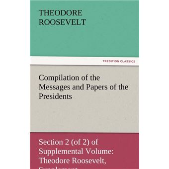 Compilation of the Messages and Papers of the Presidents Section 2 (of 2) of Supplemental Volume - Theodore Roosevelt, Supplement - Paperback / softback - 2011 - 1