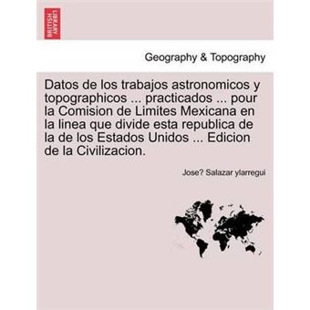 Datos de los trabajos astronomicos y topographicos ... practicados ... pour la Comision de Limites Mexicana en la linea que divide esta republica de la de los Estados Unidos ... Edicion de la Civilizacion. - 1