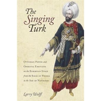 The Singing Turk Ottoman Power And Operatic Emotions On The European Stage From The Siege Of Vienna To The Age Of Napoleon - 1