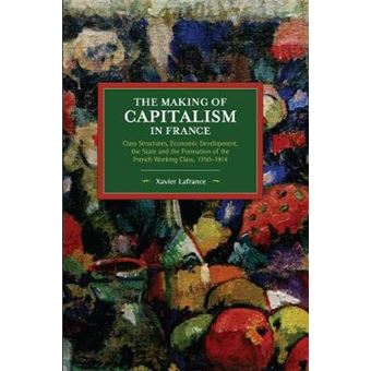 The Making Of Capitalism In France Class Structures, Economic Development, The State And The Formation Of The French Working Class, 17501914 Historical Materialism - 1