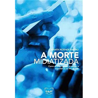 A Morte Midiatizada. Como as Redes Sociais Atualizam a Experiência do Fim da Vida - 1