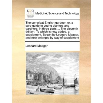 The Compleat English Gardner - Or, a Sure Guide to Young Planters and Gardners: In Three Parts ... the Eleventh Edition. to Which Is Now Added, a Supplement, Begun by Leonard Meager, and Now Enlarged by Way of Supplement - Paperback / softback - 2010 - 1