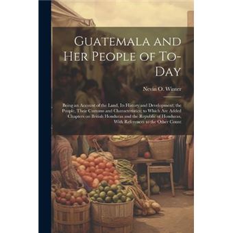 Guatemala And Her People Of Today Being An Account Of The Land Its History And Development The People Their Customs And Characteristics To Which Are Added - 1