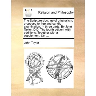 The Scripture-Doctrine of Original Sin, Proposed to Free and Candid Examination. in Three Parts. by John Taylor, D.D. the Fourth Edition, with Additions. Together with a Supplement, &C. ... - Paperback / softback - 2010 - 1