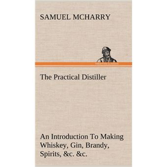 The Practical Distiller An Introduction To Making Whiskey, Gin, Brandy, Spirits, ccOf Better Quality, And In Larger Quantities, Than Produced By The Present Mode Of Distilling, From The Produce Of The United States - 1