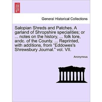 " Salopian Shreds and Patches. a Garland of Shropshire Specialities; Or ... Notes on the History, ... Folk Lore, Andc. of the County. ... Reprinted, with Additions, from Eddowes's Shrewsbury Journal. Vol. VII. - Paperback / softback - 2011" - 1