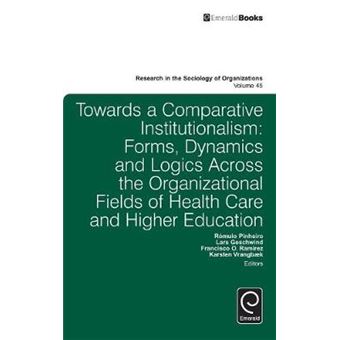 Towards a Comparative Institutionalism Forms, Dynamics and Logics Across the Organizational Fields of Health Care and Higher Education v45  in the Sociology of Organizations, 45 - 1