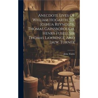 Anecdote Lives Of William Hogarth Sir Joshua Reynolds Thomas Gainsborough Henry Fuseli Sir Thomas Lawrence And J.M.W. Turner - 1