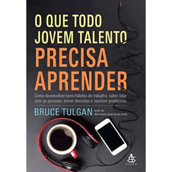 O Que Todo Jovem Talento Precisa Aprender. Como Desenvolver Bons Hábitos de Trabalho, Saber Lidar com As Pessoas, Tomar Decisões e Resolver - 1