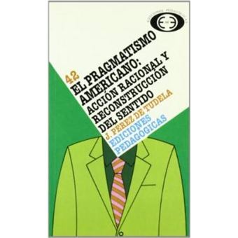 El pragmatismo americano : acciÃ³n racional y reconstrucciÃ³n del sentido - 1