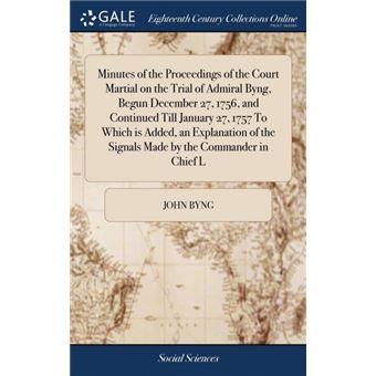 minutes Of The Proceedings Of The Court Martial On The Trial Of Admiral Byng, Begun December , , And Continued Till January ,  To Which Is Added, An Explanation Of The Signals Made By The Commander In Chief LHardcover - 1