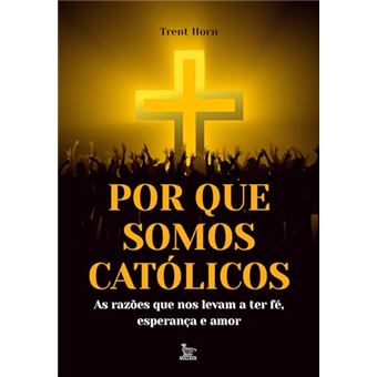 Por Que Somos Católicos - As Razões Que Nos Levam A Ter Fé, Esperança E Amor - 1
