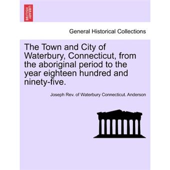 The Town and City of Waterbury, Connecticut, from the Aboriginal Period to the Year Eighteen Hundred and Ninety-Five. Vol. II. - Paperback / softback - 2011 - 1