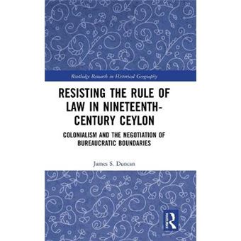 Resisting The Rule Of Law In Nineteenthcentury Ceylon Colonialism And The Negotiation Of Bureaucratic Boundaries Routledge Research In Historical Geography - 1